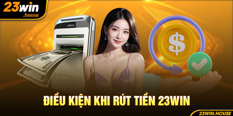 Điều kiện cần thỏa mãn khi thực hiện rút tiền 23win