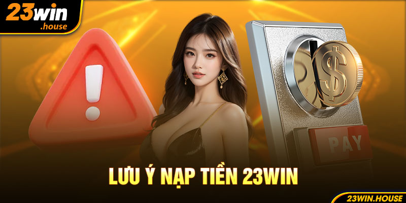 Một số chú ý cần thiết giúp anh em nạp tiền 23WIN thành công